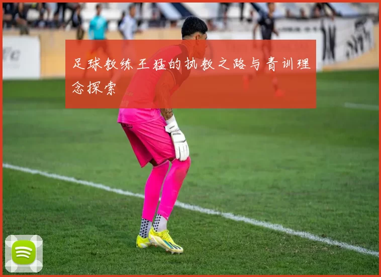 足球教练王猛的执教之路与青训理念探索