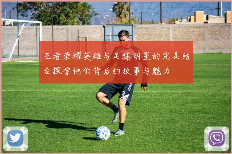 王者荣耀英雄与足球明星的完美结合探索他们背后的故事与魅力