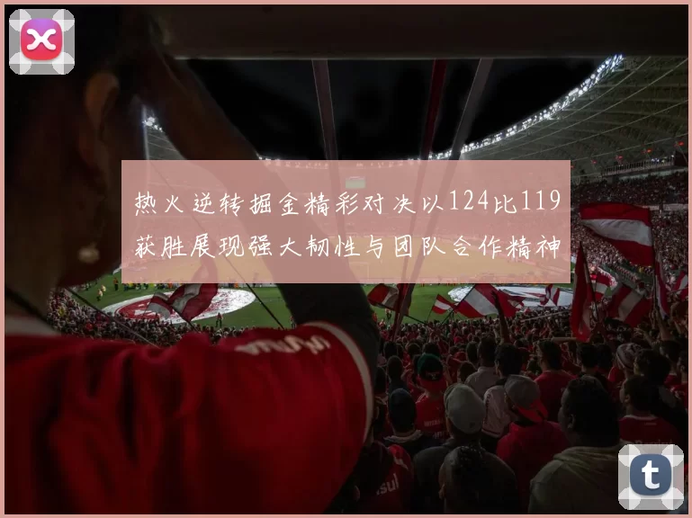 热火逆转掘金精彩对决以124比119获胜展现强大韧性与团队合作精神
