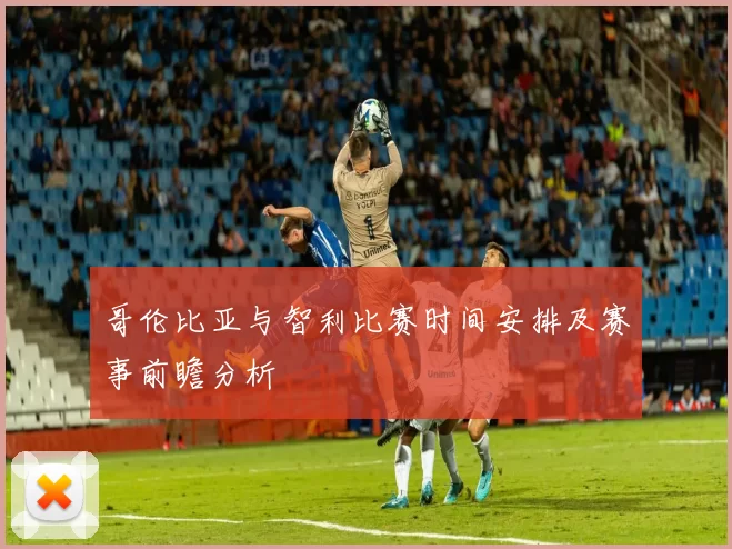 哥伦比亚与智利比赛时间安排及赛事前瞻分析