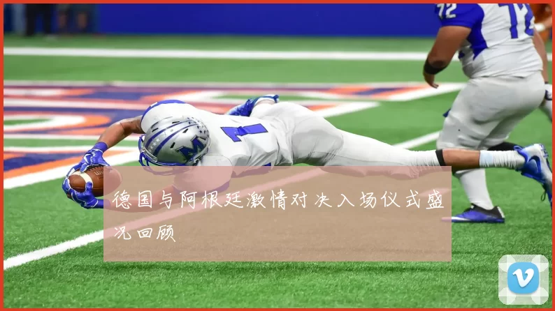 德国与阿根廷激情对决入场仪式盛况回顾