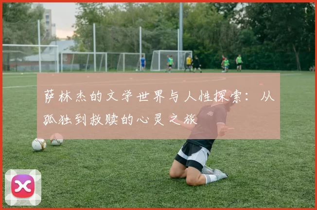 萨林杰的文学世界与人性探索：从孤独到救赎的心灵之旅