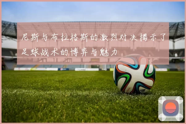 尼斯与布拉格斯的激烈对决揭示了足球战术的博弈与魅力