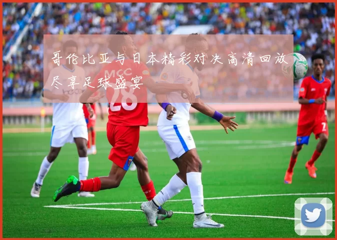 哥伦比亚与日本精彩对决高清回放尽享足球盛宴