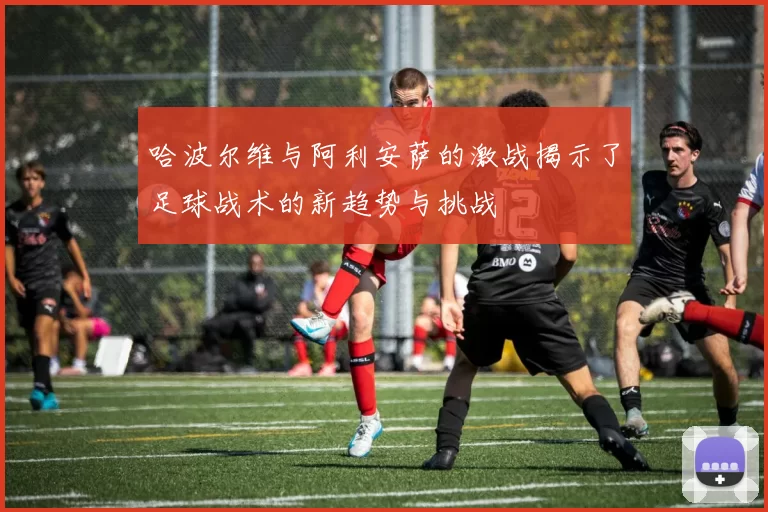 哈波尔维与阿利安萨的激战揭示了足球战术的新趋势与挑战