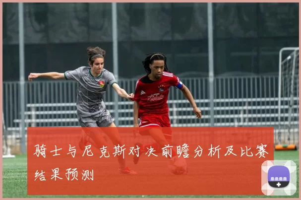 骑士与尼克斯对决前瞻分析及比赛结果预测