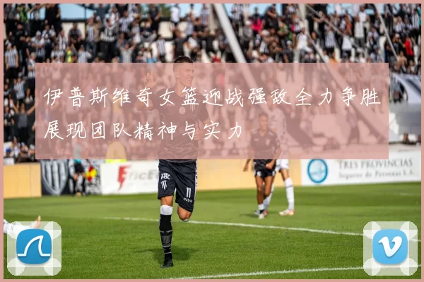 伊普斯维奇女篮迎战强敌全力争胜展现团队精神与实力