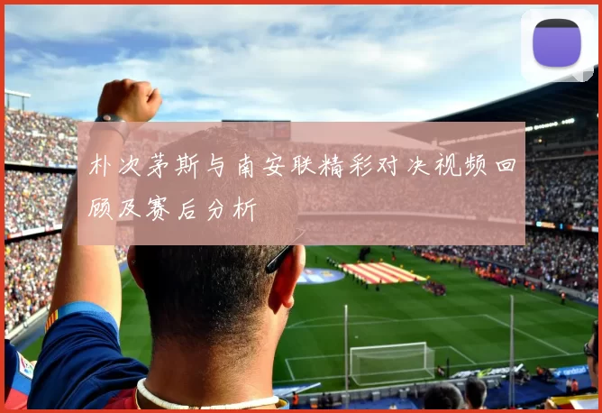 朴次茅斯与南安联精彩对决视频回顾及赛后分析
