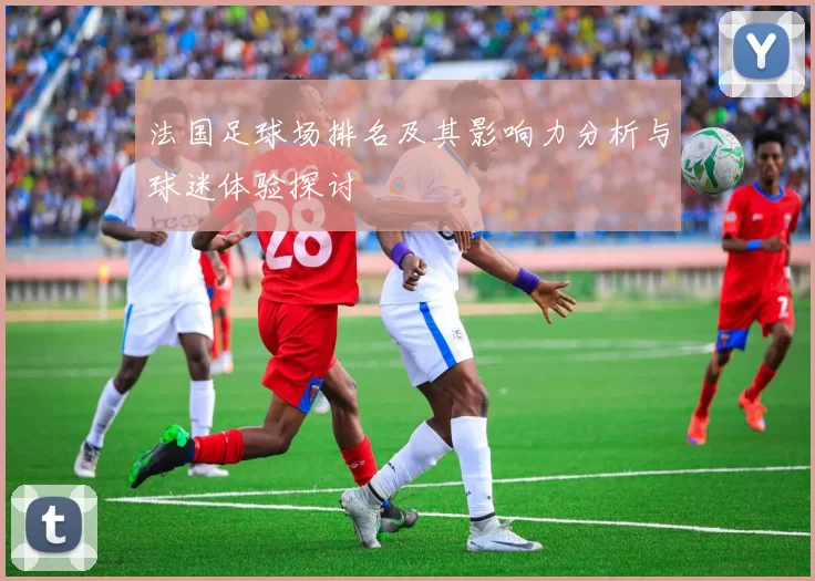 法国足球场排名及其影响力分析与球迷体验探讨