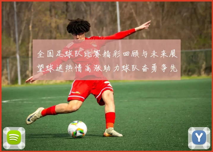 全国足球队比赛精彩回顾与未来展望球迷热情高涨助力球队奋勇争先