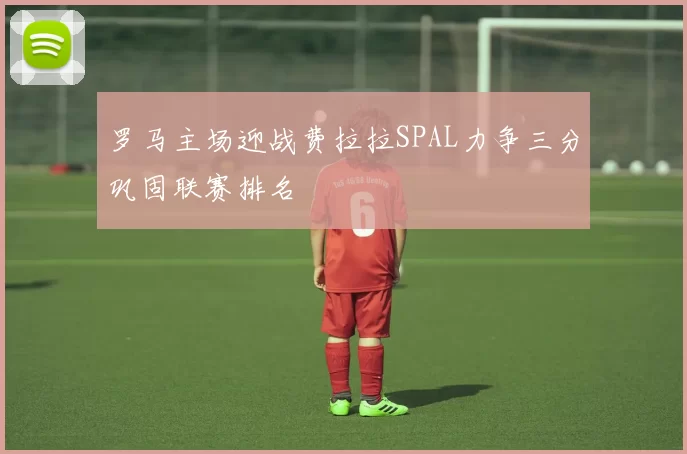 罗马主场迎战费拉拉SPAL力争三分巩固联赛排名