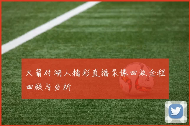 火箭对湖人精彩直播录像回放全程回顾与分析