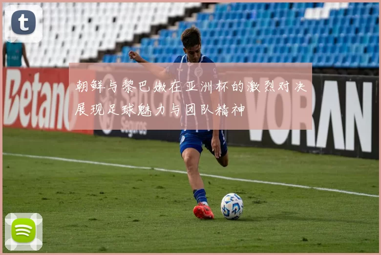 朝鲜与黎巴嫩在亚洲杯的激烈对决展现足球魅力与团队精神