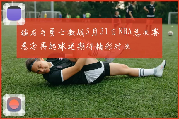 猛龙与勇士激战5月31日NBA总决赛悬念再起球迷期待精彩对决